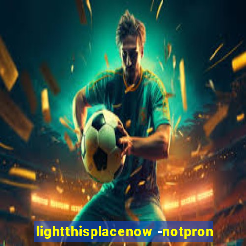 lightthisplacenow -notpron