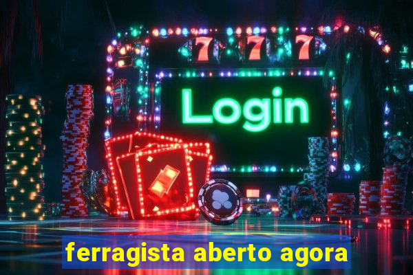 ferragista aberto agora