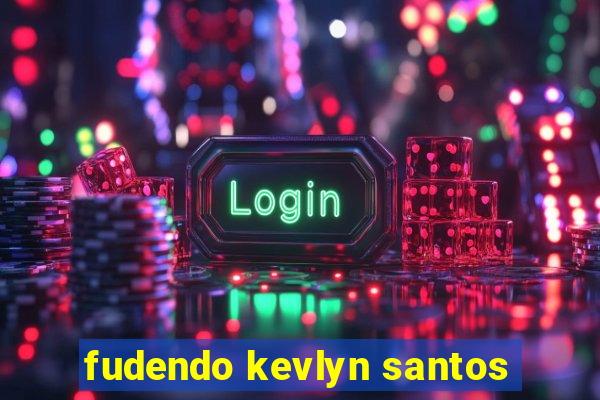 fudendo kevlyn santos