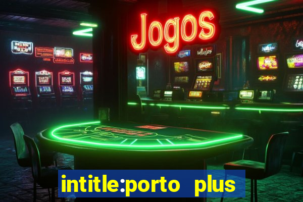 intitle:porto plus or inurl:porto plus -inurl:instagram.com or -inurl:facebook.com