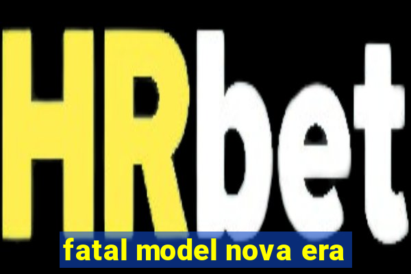 fatal model nova era